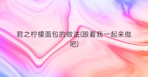 君之柠檬面包的做法(跟着我一起来做吧)