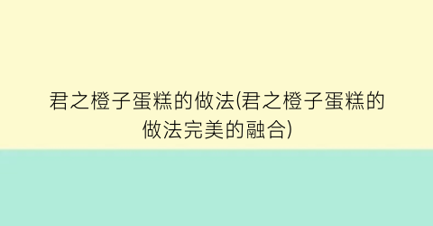 君之橙子蛋糕的做法(君之橙子蛋糕的做法完美的融合)