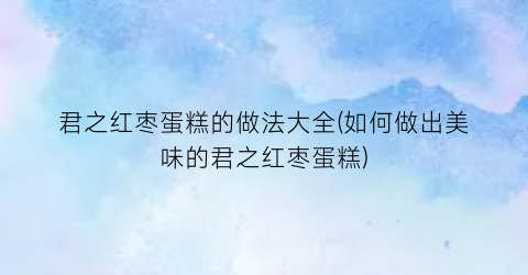 君之红枣蛋糕的做法大全(如何做出美味的君之红枣蛋糕)