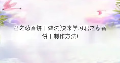 君之葱香饼干做法(快来学习君之葱香饼干制作方法)