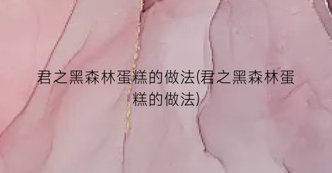 君之黑森林蛋糕的做法(君之黑森林蛋糕的做法)