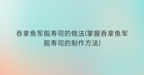 吞拿鱼军舰寿司的做法(掌握吞拿鱼军舰寿司的制作方法)