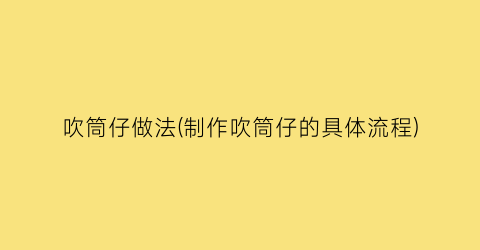 吹筒仔做法(制作吹筒仔的具体流程)