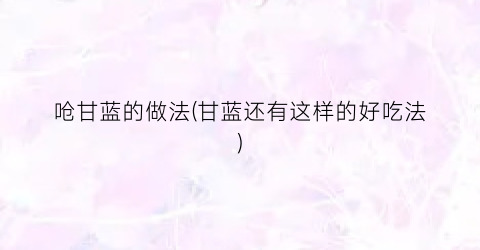 呛甘蓝的做法(甘蓝还有这样的好吃法)