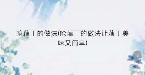 呛藕丁的做法(呛藕丁的做法让藕丁美味又简单)