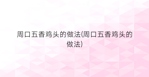 周口五香鸡头的做法(周口五香鸡头的做法)