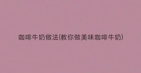 咖啡牛奶做法(教你做美味咖啡牛奶)