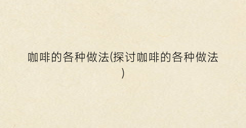 咖啡的各种做法(探讨咖啡的各种做法)