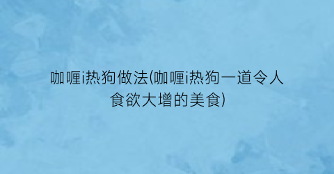 咖喱i热狗做法(咖喱i热狗一道令人食欲大增的美食)