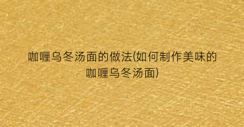 咖喱乌冬汤面的做法(如何制作美味的咖喱乌冬汤面)