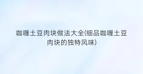 “咖喱土豆肉块做法大全(细品咖喱土豆肉块的独特风味)