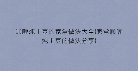 咖喱炖土豆的家常做法大全(家常咖喱炖土豆的做法分享)