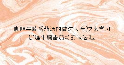 咖喱牛腩番茄汤的做法大全(快来学习咖喱牛腩番茄汤的做法吧)