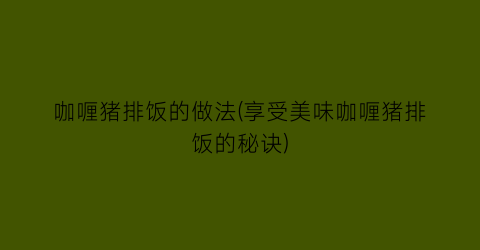 “咖喱猪排饭的做法(享受美味咖喱猪排饭的秘诀)