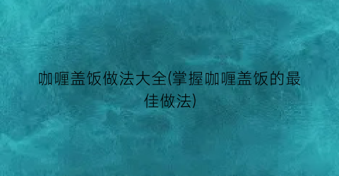 咖喱盖饭做法大全(掌握咖喱盖饭的最佳做法)