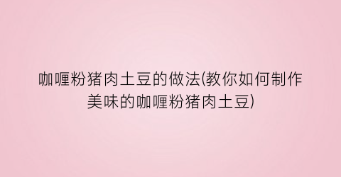 咖喱粉猪肉土豆的做法(教你如何制作美味的咖喱粉猪肉土豆)