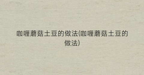 咖喱蘑菇土豆的做法(咖喱蘑菇土豆的做法)