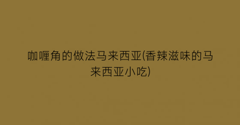 “咖喱角的做法马来西亚(香辣滋味的马来西亚小吃)