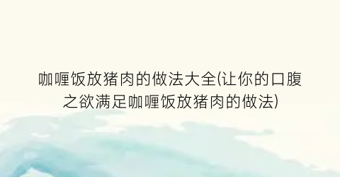 咖喱饭放猪肉的做法大全(让你的口腹之欲满足咖喱饭放猪肉的做法)