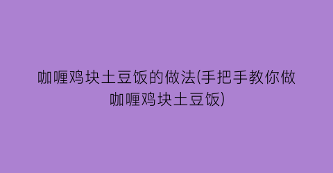 咖喱鸡块土豆饭的做法(手把手教你做咖喱鸡块土豆饭)