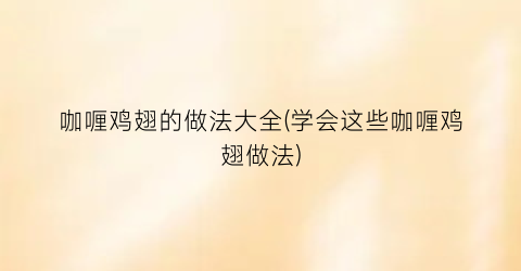 咖喱鸡翅的做法大全(学会这些咖喱鸡翅做法)