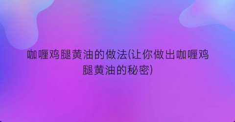 “咖喱鸡腿黄油的做法(让你做出咖喱鸡腿黄油的秘密)