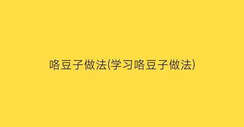 “咯豆子做法(学习咯豆子做法)