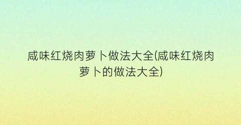 咸味红烧肉萝卜做法大全(咸味红烧肉萝卜的做法大全)