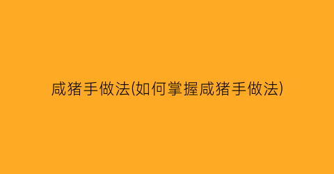咸猪手做法(如何掌握咸猪手做法)