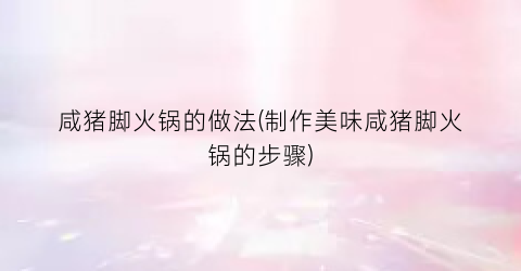 咸猪脚火锅的做法(制作美味咸猪脚火锅的步骤)