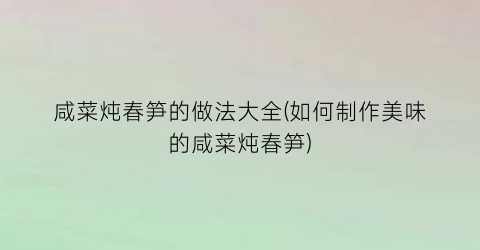 咸菜炖春笋的做法大全(如何制作美味的咸菜炖春笋)