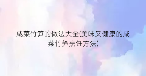 咸菜竹笋的做法大全(美味又健康的咸菜竹笋烹饪方法)