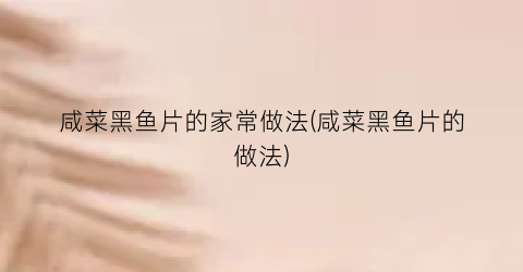 咸菜黑鱼片的家常做法(咸菜黑鱼片的做法)