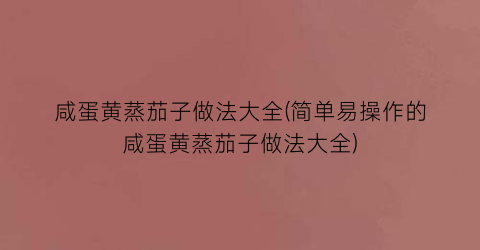 咸蛋黄蒸茄子做法大全(简单易操作的咸蛋黄蒸茄子做法大全)