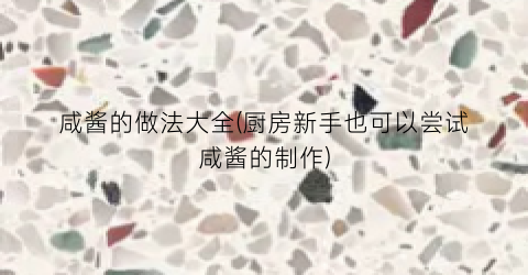 咸酱的做法大全(厨房新手也可以尝试咸酱的制作)