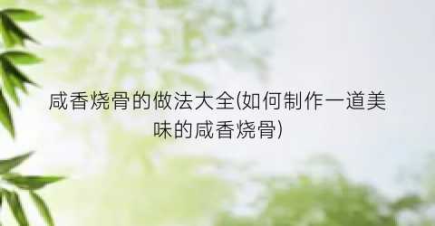 咸香烧骨的做法大全(如何制作一道美味的咸香烧骨)
