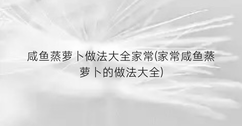 咸鱼蒸萝卜做法大全家常(家常咸鱼蒸萝卜的做法大全)