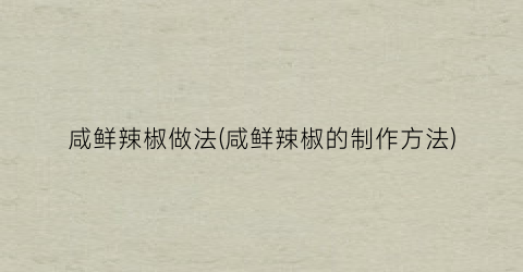 咸鲜辣椒做法(咸鲜辣椒的制作方法)