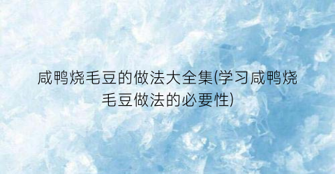 咸鸭烧毛豆的做法大全集(学习咸鸭烧毛豆做法的必要性)