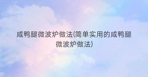 咸鸭腿微波炉做法(简单实用的咸鸭腿微波炉做法)