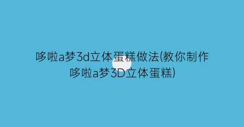 哆啦a梦3d立体蛋糕做法(教你制作哆啦a梦3D立体蛋糕)