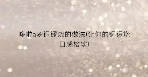 哆啦a梦铜锣烧的做法(让你的铜锣烧口感松软)