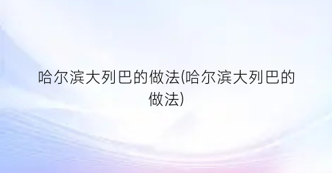 哈尔滨大列巴的做法(哈尔滨大列巴的做法)