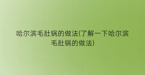 哈尔滨毛肚锅的做法(了解一下哈尔滨毛肚锅的做法)