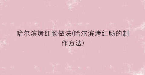 “哈尔滨烤红肠做法(哈尔滨烤红肠的制作方法)