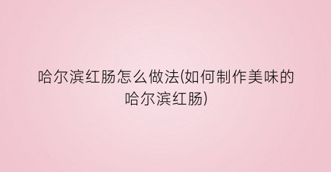 哈尔滨红肠怎么做法(如何制作美味的哈尔滨红肠)