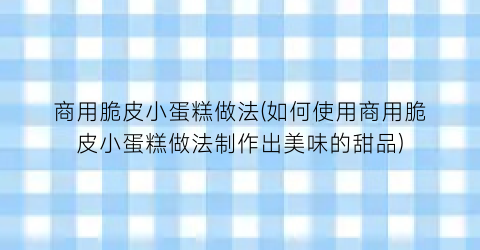 商用脆皮小蛋糕做法(如何使用商用脆皮小蛋糕做法制作出美味的甜品)
