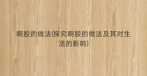 “啊胶的做法(探究啊胶的做法及其对生活的影响)