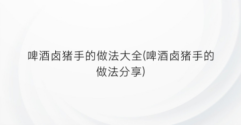 啤酒卤猪手的做法大全(啤酒卤猪手的做法分享)