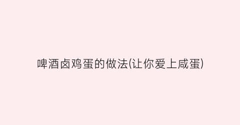 啤酒卤鸡蛋的做法(让你爱上咸蛋)